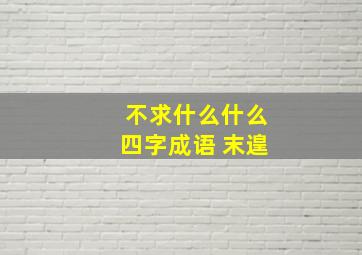 不求什么什么四字成语 末遑